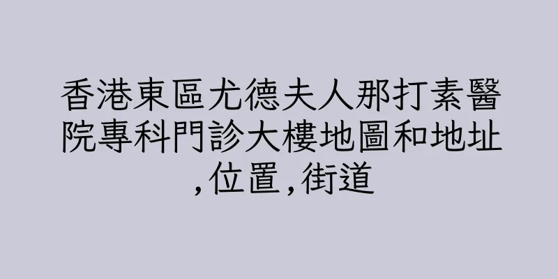 香港東區尤德夫人那打素醫院專科門診大樓地圖和地址,位置,街道