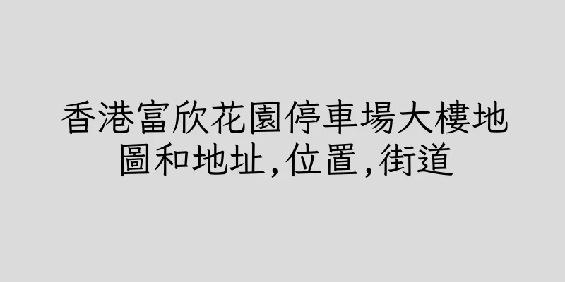 香港富欣花園停車場大樓地圖和地址,位置,街道