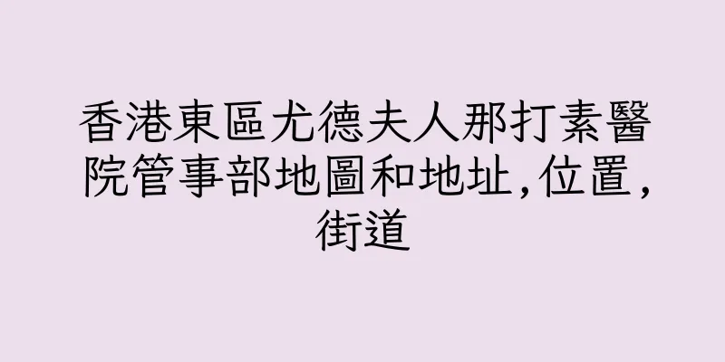 香港東區尤德夫人那打素醫院管事部地圖和地址,位置,街道