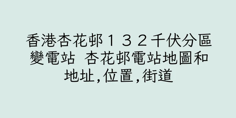 香港杏花邨１３２千伏分區變電站 杏花邨電站地圖和地址,位置,街道