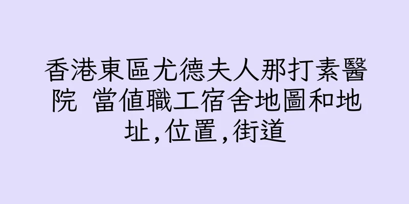 香港東區尤德夫人那打素醫院 當值職工宿舍地圖和地址,位置,街道