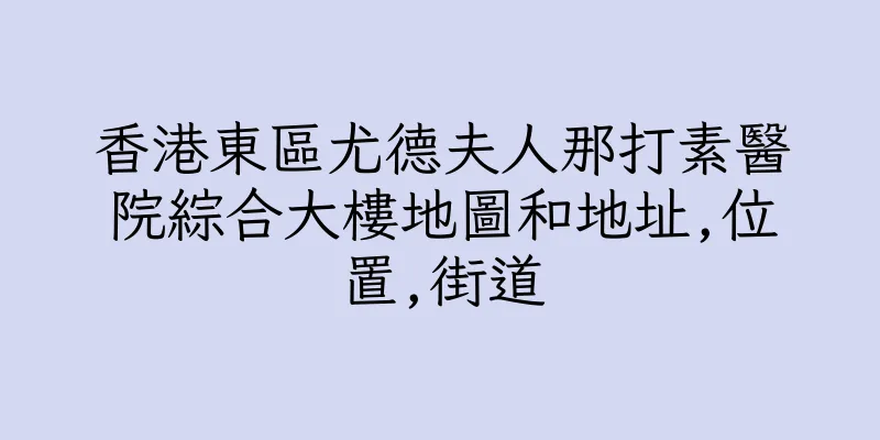 香港東區尤德夫人那打素醫院綜合大樓地圖和地址,位置,街道