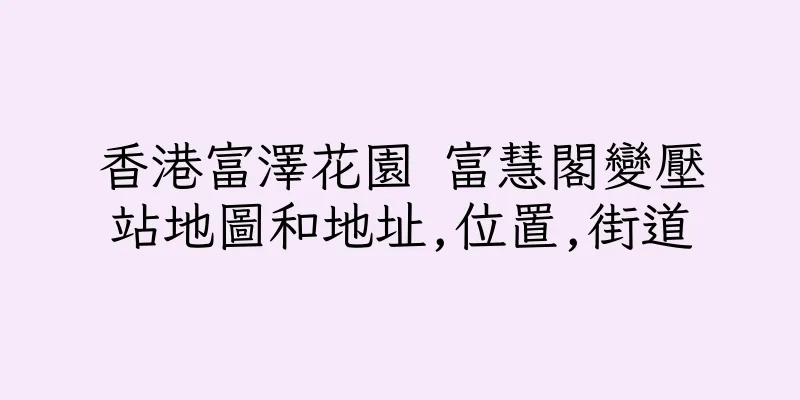 香港富澤花園 富慧閣變壓站地圖和地址,位置,街道