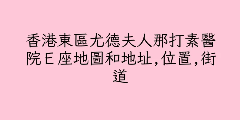 香港東區尤德夫人那打素醫院Ｅ座地圖和地址,位置,街道