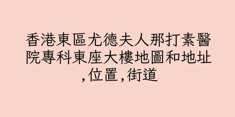 香港東區尤德夫人那打素醫院專科東座大樓地圖和地址,位置,街道