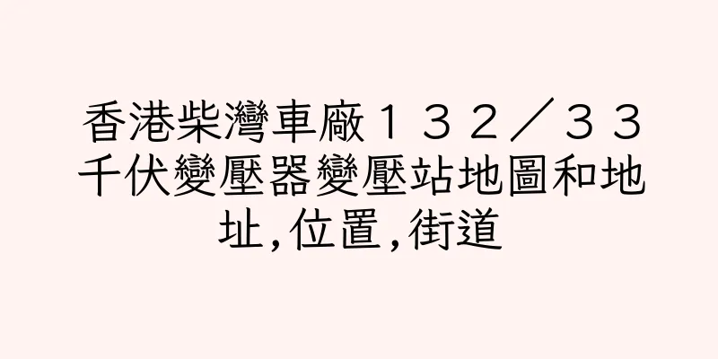 香港柴灣車廠１３２／３３千伏變壓器變壓站地圖和地址,位置,街道
