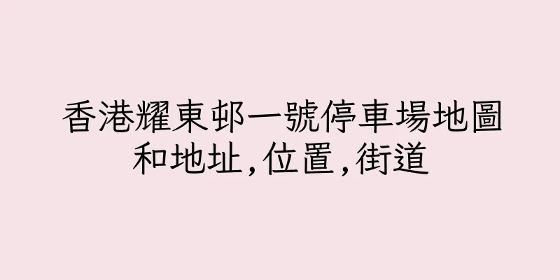 香港耀東邨一號停車場地圖和地址,位置,街道