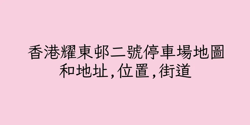 香港耀東邨二號停車場地圖和地址,位置,街道