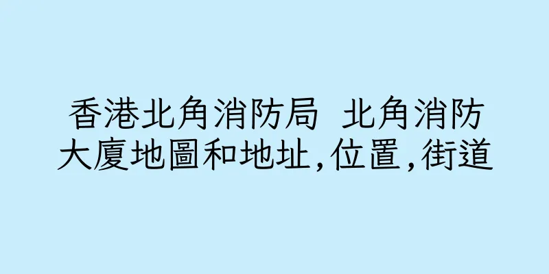 香港北角消防局 北角消防大廈地圖和地址,位置,街道