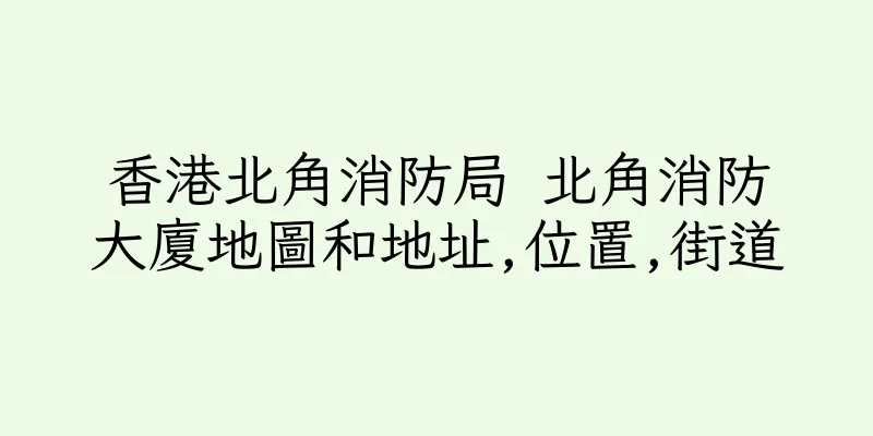 香港北角消防局 北角消防大廈地圖和地址,位置,街道