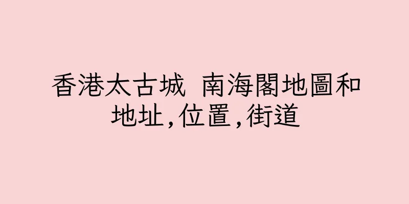 香港太古城 南海閣地圖和地址,位置,街道