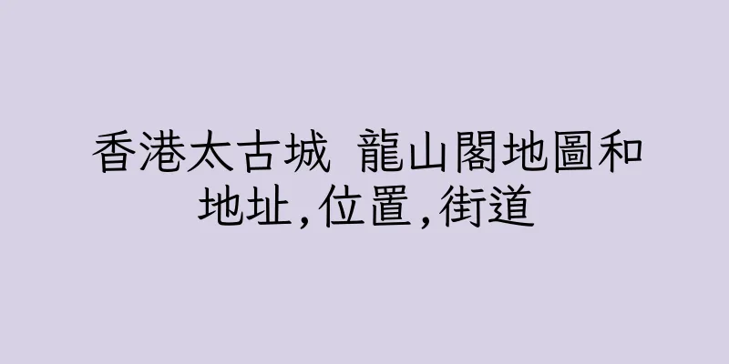 香港太古城 龍山閣地圖和地址,位置,街道