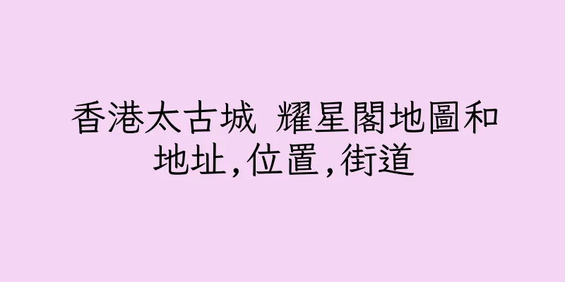香港太古城 耀星閣地圖和地址,位置,街道