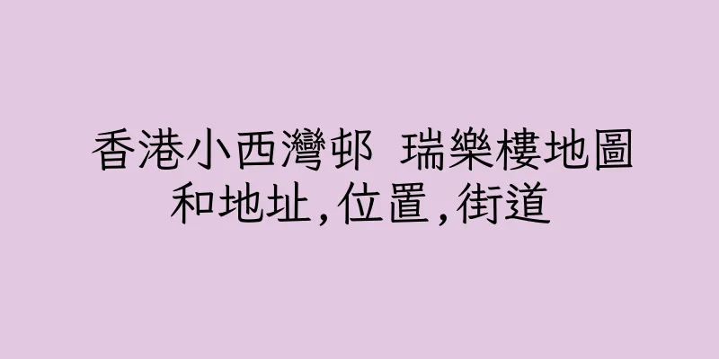 香港小西灣邨 瑞樂樓地圖和地址,位置,街道