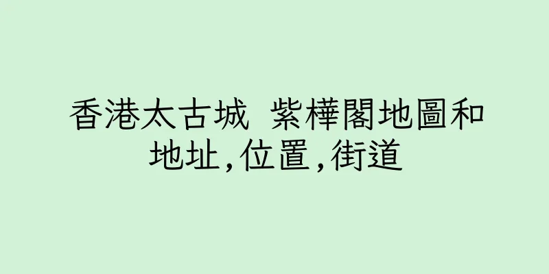 香港太古城 紫樺閣地圖和地址,位置,街道