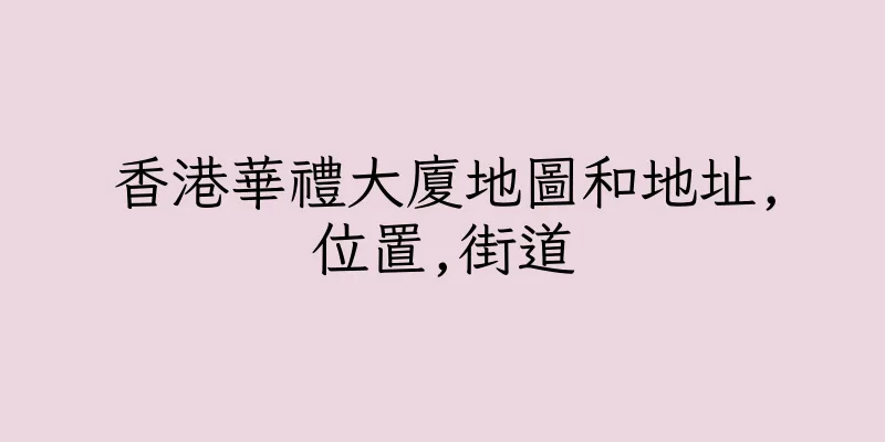 香港華禮大廈地圖和地址,位置,街道