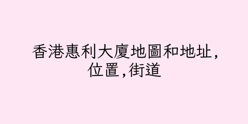 香港惠利大廈地圖和地址,位置,街道