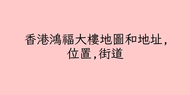 香港鴻福大樓地圖和地址,位置,街道