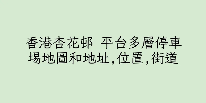 香港杏花邨 平台多層停車埸地圖和地址,位置,街道