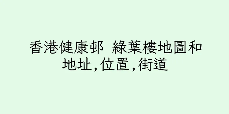 香港健康邨 綠葉樓地圖和地址,位置,街道