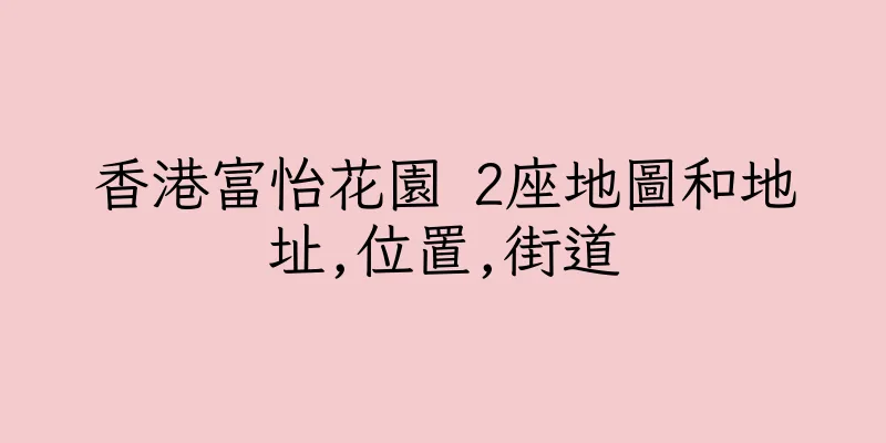 香港富怡花園 2座地圖和地址,位置,街道