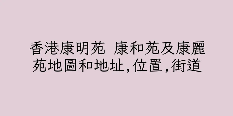 香港康明苑 康和苑及康麗苑地圖和地址,位置,街道
