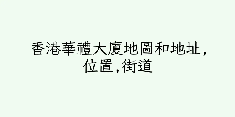 香港華禮大廈地圖和地址,位置,街道