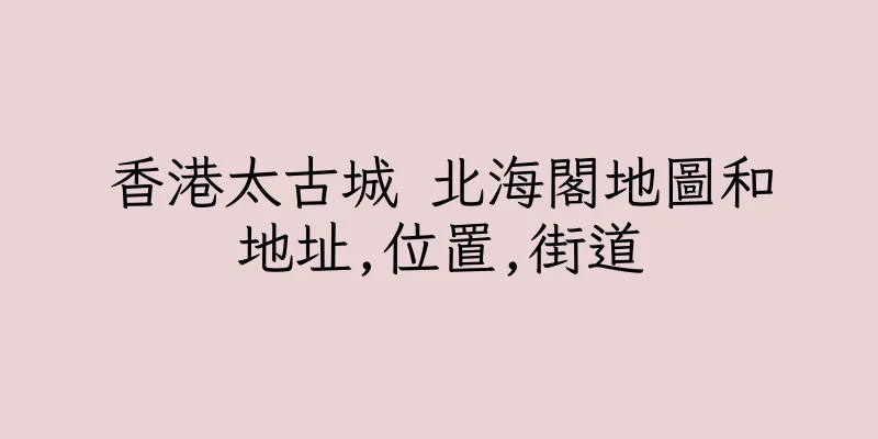 香港太古城 北海閣地圖和地址,位置,街道