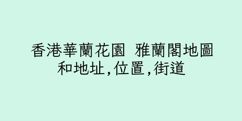 香港華蘭花園 雅蘭閣地圖和地址,位置,街道