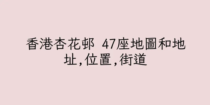 香港杏花邨 47座地圖和地址,位置,街道