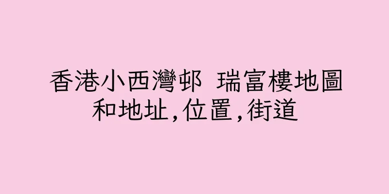 香港小西灣邨 瑞富樓地圖和地址,位置,街道
