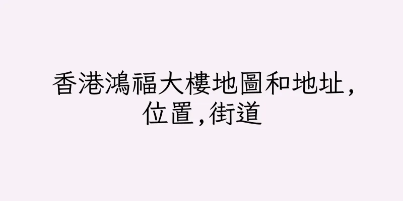 香港鴻福大樓地圖和地址,位置,街道