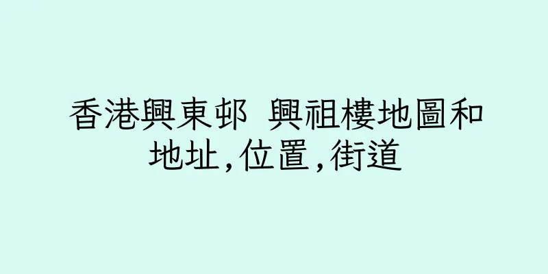 香港興東邨 興祖樓地圖和地址,位置,街道