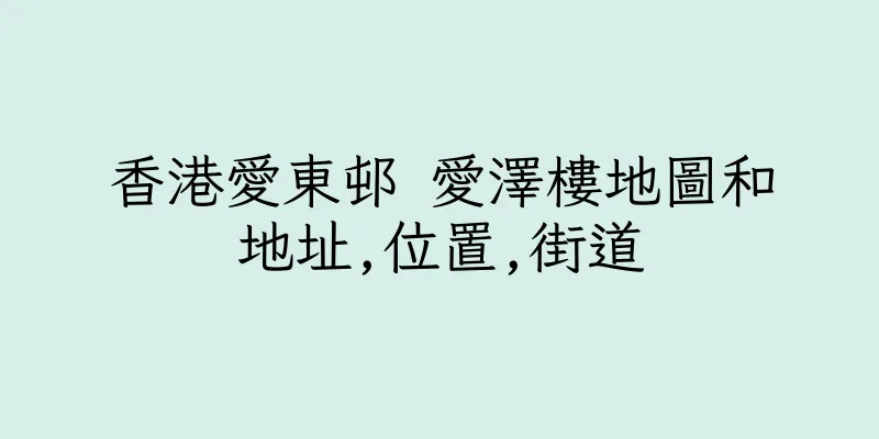 香港愛東邨 愛澤樓地圖和地址,位置,街道
