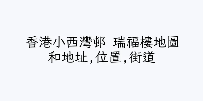 香港小西灣邨 瑞福樓地圖和地址,位置,街道