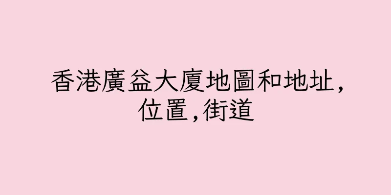香港廣益大廈地圖和地址,位置,街道