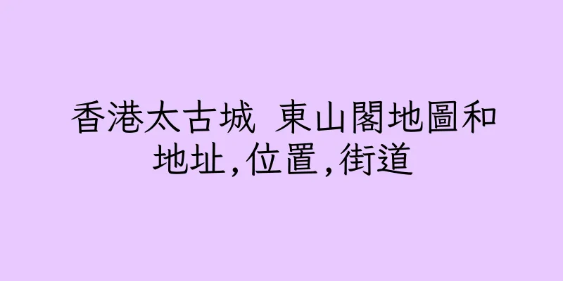 香港太古城 東山閣地圖和地址,位置,街道