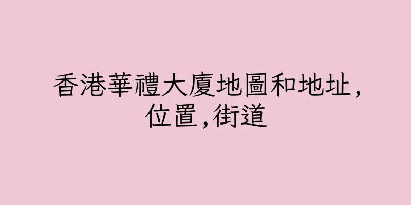 香港華禮大廈地圖和地址,位置,街道