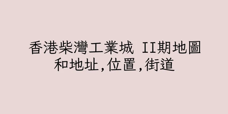 香港柴灣工業城 II期地圖和地址,位置,街道