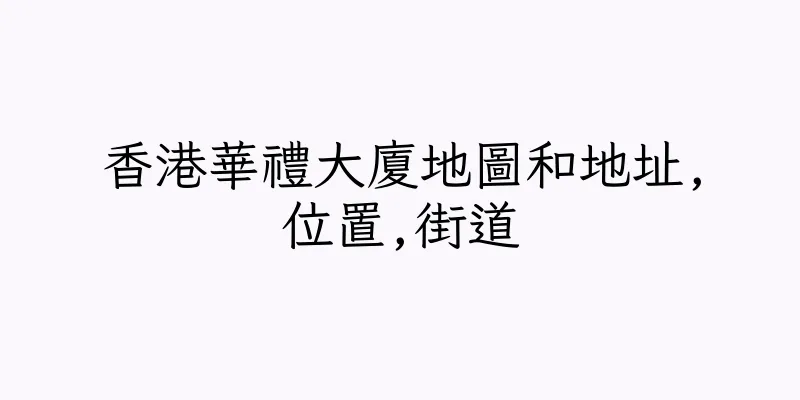 香港華禮大廈地圖和地址,位置,街道