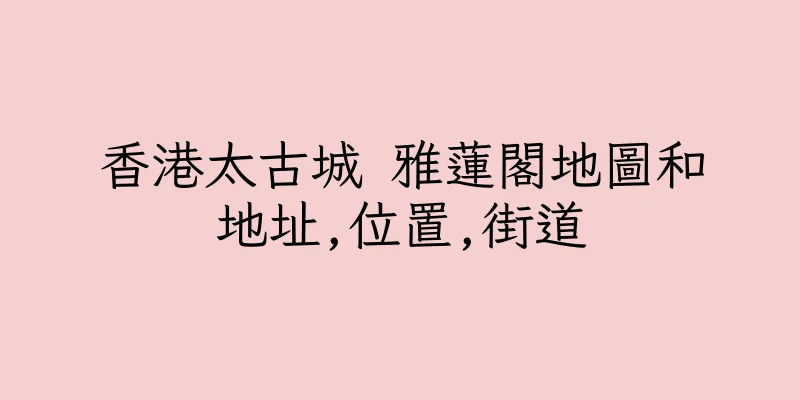 香港太古城 雅蓮閣地圖和地址,位置,街道