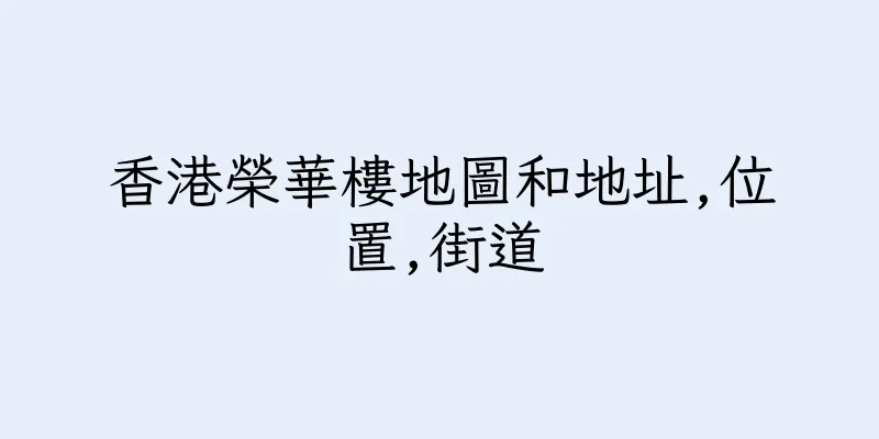 香港榮華樓地圖和地址,位置,街道