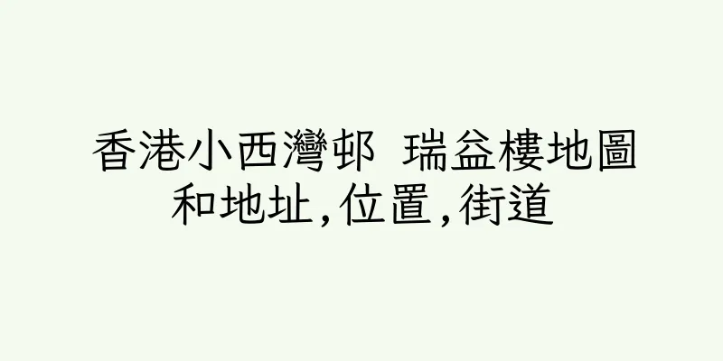 香港小西灣邨 瑞益樓地圖和地址,位置,街道