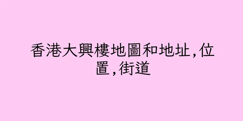 香港大興樓地圖和地址,位置,街道