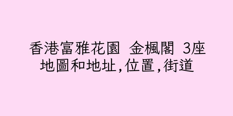 香港富雅花園 金楓閣 3座地圖和地址,位置,街道