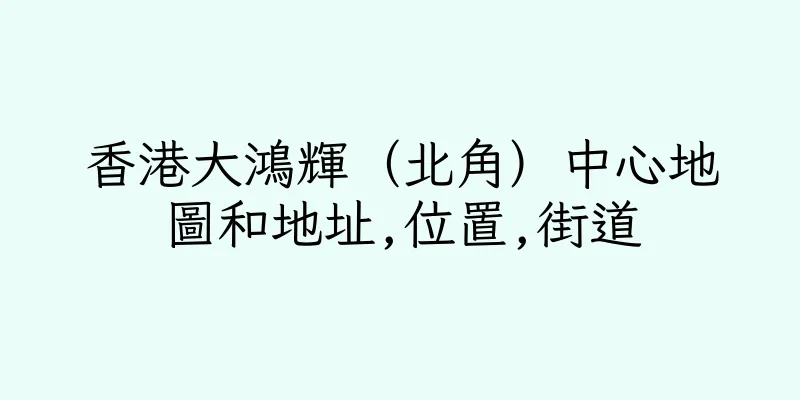 香港大鴻輝（北角）中心地圖和地址,位置,街道