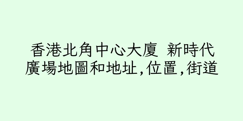 香港北角中心大廈 新時代廣場地圖和地址,位置,街道