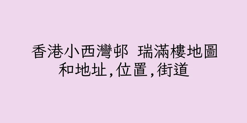 香港小西灣邨 瑞滿樓地圖和地址,位置,街道
