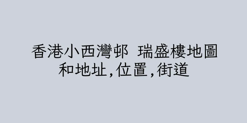 香港小西灣邨 瑞盛樓地圖和地址,位置,街道