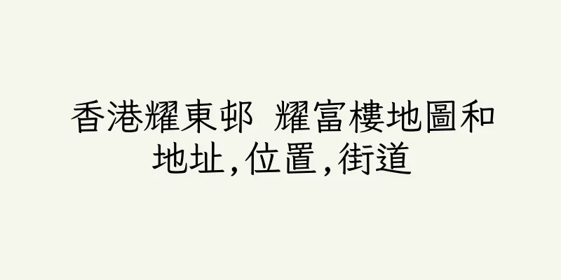 香港耀東邨 耀富樓地圖和地址,位置,街道